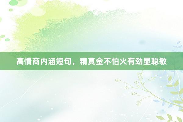 高情商内涵短句，精真金不怕火有劲显聪敏